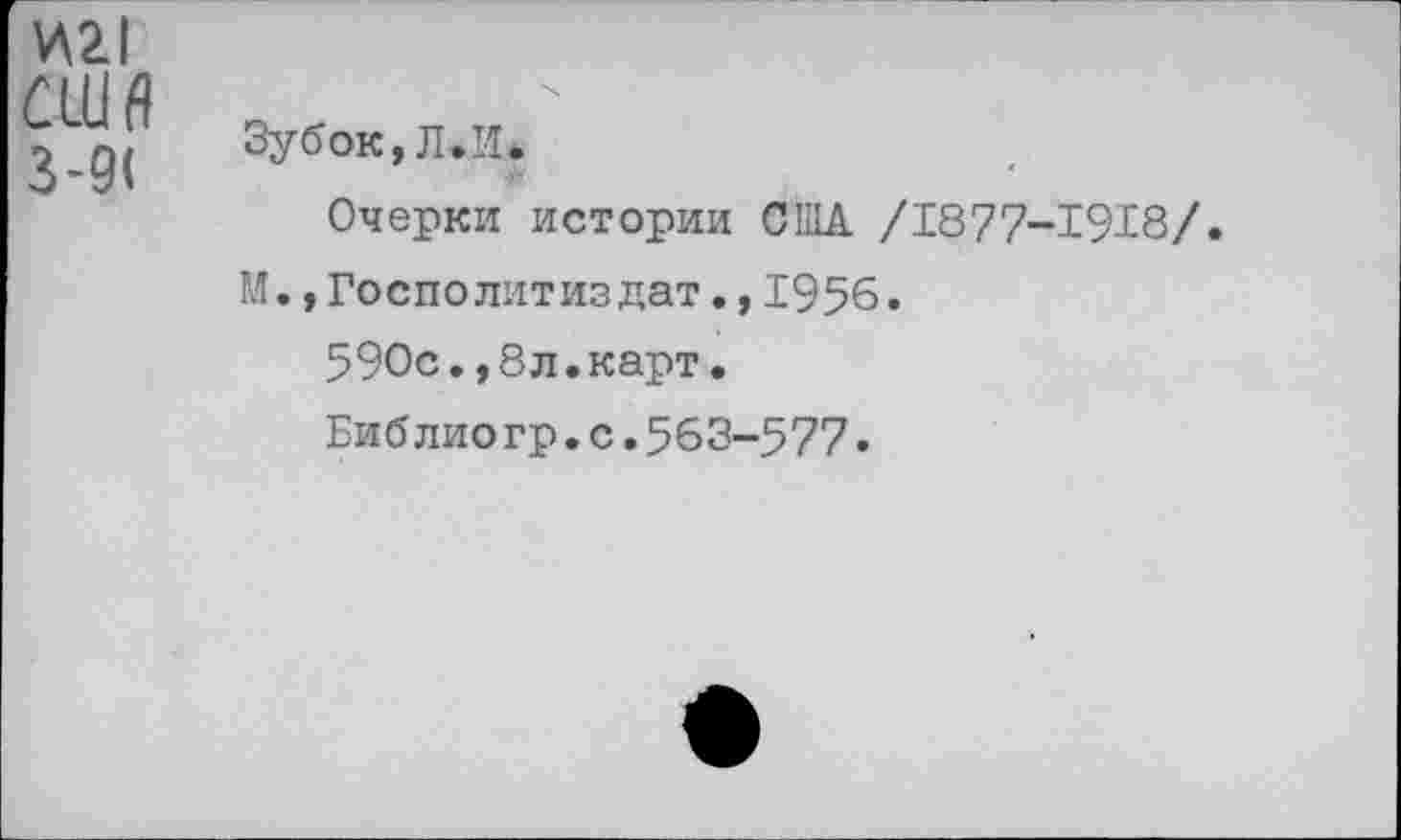 ﻿У\21 США 3-9(
Зубок, Л.II.
Очерки истории США /1877-1918/.
М.,Госполитиздат.,1956.
590с.,8л.карт.
Биб лио гр.с.563-577.